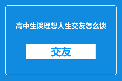 高中生谈理想人生交友怎么谈(高中生如何探讨理想人生与交友之道？)