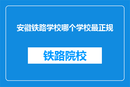 安徽铁路学校哪个学校最正规(安徽铁路学校中，哪个学校最为正规？)