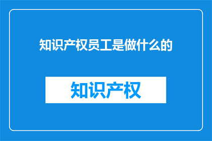 知识产权员工是做什么的(知识产权员工具体职责是什么？)
