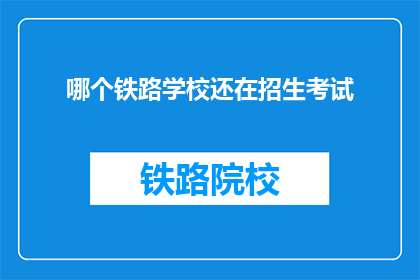 哪个铁路学校还在招生考试(铁路学校招生考试信息，您知道哪个还在开放报名吗？)