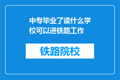 中专毕业了读什么学校可以进铁路工作(中专生如何继续深造以进入铁路行业？)