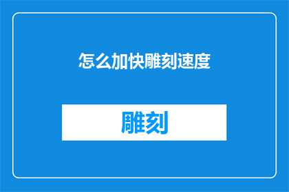怎么加快雕刻速度(如何有效提升雕刻作业的效率？)