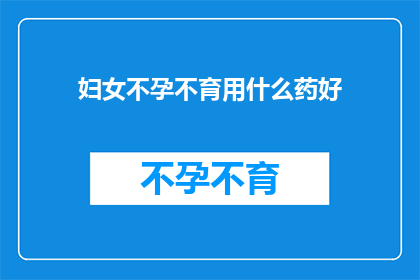 妇女不孕不育用什么药好(妇女不孕不育，用什么药物能解决？)