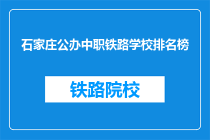 石家庄公办中职铁路学校排名榜(石家庄公办中职铁路学校排名榜，谁是佼佼者？)