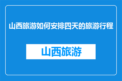 山西旅游如何安排四天的旅游行程(如何高效安排四天山西旅游行程？)