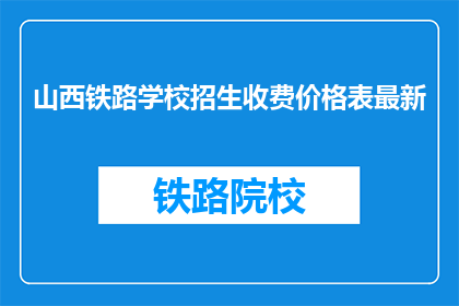 山西铁路学校招生收费价格表最新(山西铁路学校最新招生收费价格表，你了解吗？)