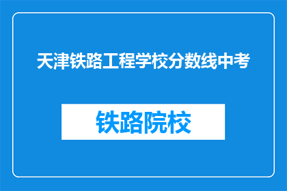 天津铁路工程学校分数线中考(天津铁路工程学校中考分数线是多少？)