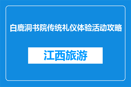 白鹿洞书院传统礼仪体验活动攻略(如何体验白鹿洞书院的传统礼仪？)