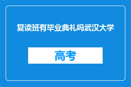 复读班有毕业典礼吗武汉大学(武汉大学复读班是否举办毕业典礼？)