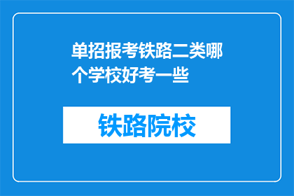 单招报考铁路二类哪个学校好考一些(报考铁路二类学校，哪个更易通过？)