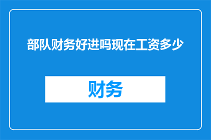 部队财务好进吗现在工资多少(部队财务待遇如何？当前工资水平是多少？)