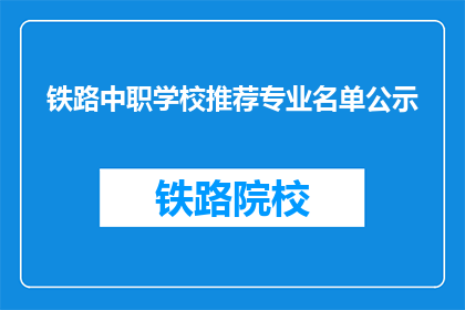 铁路中职学校推荐专业名单公示(铁路中职学校推荐专业名单公示是否真实可靠？)