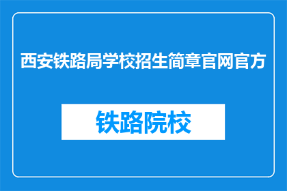 西安铁路局学校招生简章官网官方(西安铁路局学校招生简章官网官方是否提供详细的招生信息？)