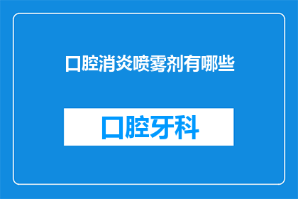 口腔消炎喷雾剂有哪些(口腔消炎喷雾剂的种类与功效：您知道有哪些选择吗？)