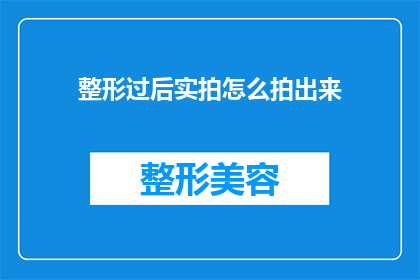 整形过后实拍怎么拍出来(如何通过专业摄影技巧，将整形后的外观完美呈现在镜头前？)