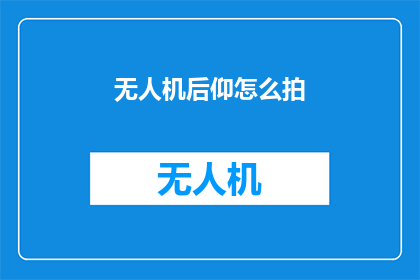 无人机后仰怎么拍(无人机拍摄技巧：如何进行后仰拍摄？)