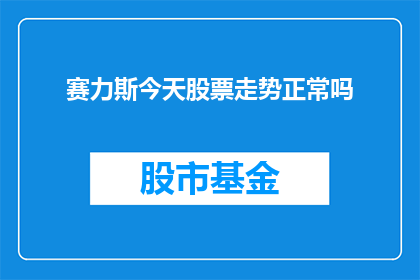 赛力斯今天股票走势正常吗(赛力斯的股票今天表现如何？投资者应关注其走势吗？)