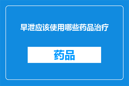 早泄应该使用哪些药品治疗(早泄治疗药物选择指南：您应该使用哪些药品来改善这一状况？)