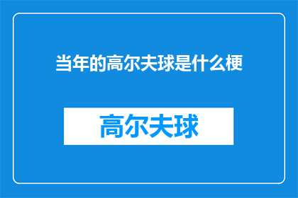当年的高尔夫球是什么梗(当年的高尔夫球是什么梗？一个充满怀旧与幽默的疑问句，引发人们对过去流行文化的回忆)