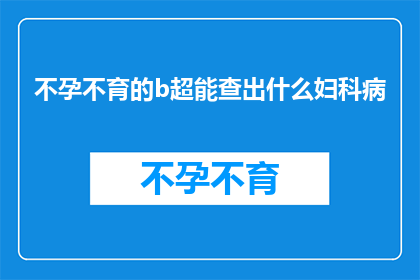 不孕不育的b超能查出什么妇科病(不孕不育的b超检查能揭示哪些妇科疾病？)