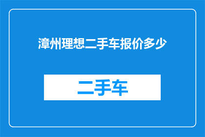 漳州理想二手车报价多少(漳州理想二手车的报价是多少？)