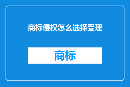 商标侵权怎么选择受理(商标侵权案件如何确定受理对象？)