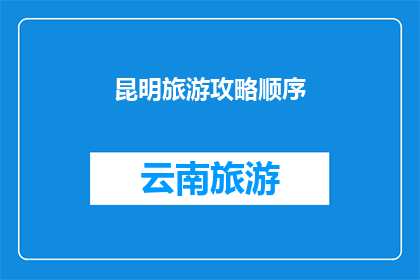 昆明旅游攻略顺序(昆明旅游攻略：如何安排行程才能充分体验这座美丽城市的魅力？)