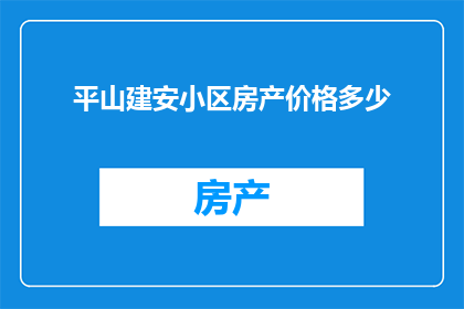 平山建安小区房产价格多少(平山建安小区的房产价格是多少？)