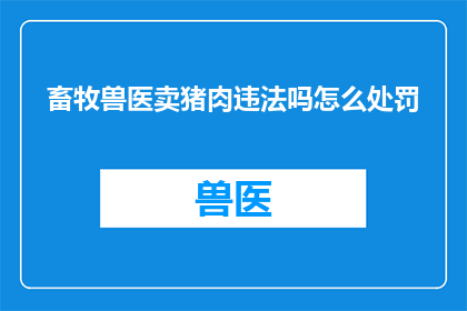 畜牧兽医卖猪肉违法吗怎么处罚(畜牧兽医是否违法销售猪肉？若违规，将如何受到处罚？)