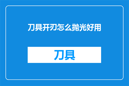刀具开刃怎么抛光好用(如何有效抛光刀具以提高其锋利度和耐用性？)