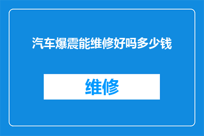 汽车爆震能维修好吗多少钱(汽车爆震问题能否修复？维修费用是多少？)