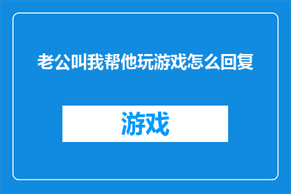 老公叫我帮他玩游戏怎么回复(如何巧妙应对老公请求帮忙玩游戏的请求？)