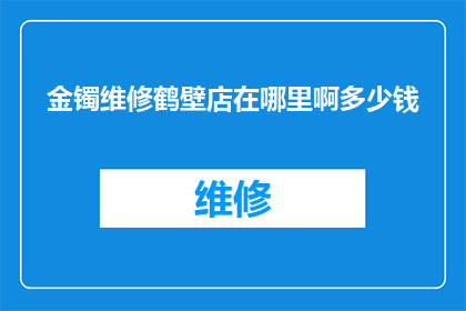 金镯维修鹤壁店在哪里啊多少钱(金镯维修鹤壁店的具体位置和费用是多少？)