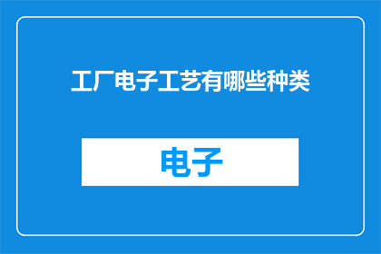 工厂电子工艺有哪些种类(工厂电子工艺有哪些种类？这一疑问句型长标题，旨在引发读者对电子工艺多样性的好奇心和探索欲通过提问的方式，引导读者思考并进一步了解电子工艺在工业生产中扮演的角色及其应用范围)
