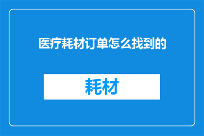 医疗耗材订单怎么找到的(如何寻找医疗耗材订单？)