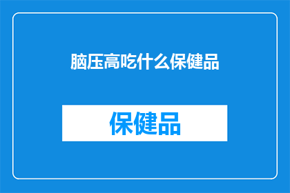 脑压高吃什么保健品(脑压高时，应选择哪些保健品来辅助治疗？)