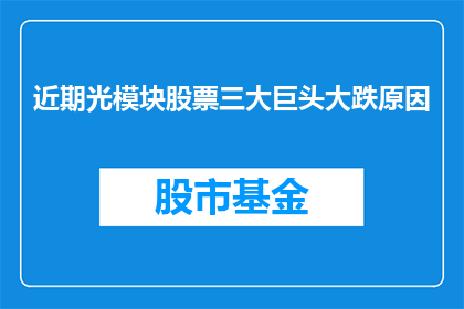 近期光模块股票三大巨头大跌原因(近期光模块市场动荡，三大巨头股价暴跌之谜何解？)