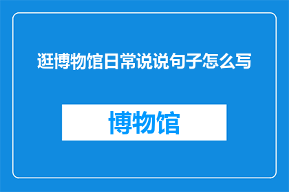 逛博物馆日常说说句子怎么写(如何撰写引人入胜的逛博物馆日常说说句子？)