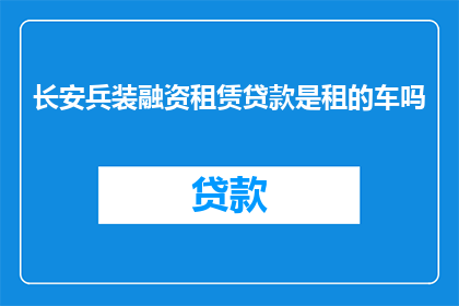 长安兵装融资租赁贷款是租的车吗(长安兵装融资租赁贷款是否租赁了车辆？)