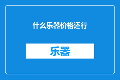 什么乐器价格还行(什么乐器价格适中，值得考虑？)
