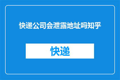 快递公司会泄露地址吗知乎(快递公司是否会泄露客户地址信息？这是一个值得我们深思的问题)