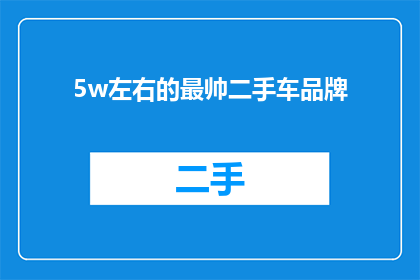5w左右的最帅二手车品牌(探索5万预算下最引人注目的二手车品牌，您是否已经准备好迎接那些既经典又时尚的选择？)