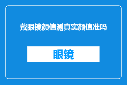 戴眼镜颜值测真实颜值准吗(戴眼镜是否影响颜值？真实颜值测试的准确性如何？)