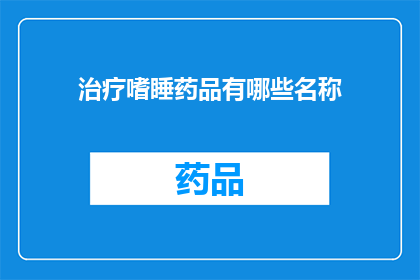 治疗嗜睡药品有哪些名称(哪些药物可用于治疗嗜睡症状？)