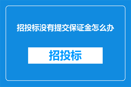 招投标没有提交保证金怎么办(面对招投标过程中保证金未提交的问题，我们该如何妥善处理？)