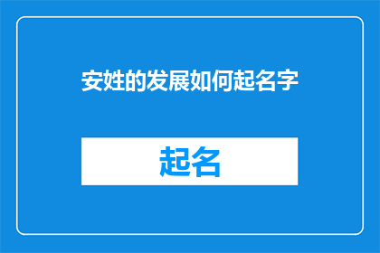 安姓的发展如何起名字(如何为安姓家族起一个富有内涵且易于传承的名字？)