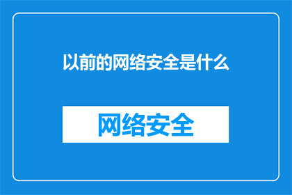 以前的网络安全是什么(以前的网络安全是什么？这一疑问句式的长标题，旨在引发读者对过去网络安全状况的好奇与思考通过将以前与网络安全结合，形成一种时空对比的效果，使得标题不仅具有吸引力，还能激发读者对历史背景和现状差异的兴趣这种提问方式不仅能够吸引目标受众的注意力，还有助于引导他们进一步探索相关话题，从而增加文章或讨论的深度和广度)