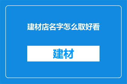 建材店名字怎么取好看(如何为建材店起一个吸引人且美观的名字？)
