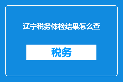 辽宁税务体检结果怎么查(如何查询辽宁税务体检结果？)
