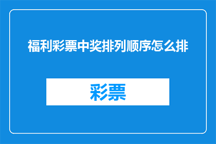 福利彩票中奖排列顺序怎么排(如何确定福利彩票中奖号码的排列顺序？)